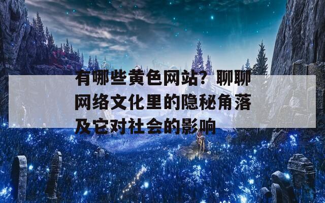 有哪些黄色网站？聊聊网络文化里的隐秘角落及它对社会的影响