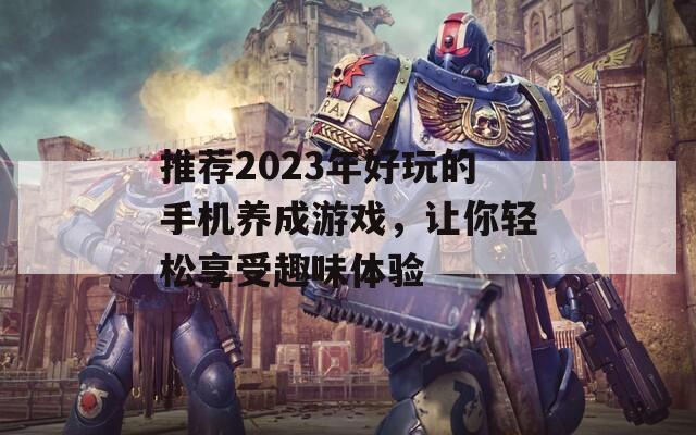 推荐2023年好玩的手机养成游戏，让你轻松享受趣味体验