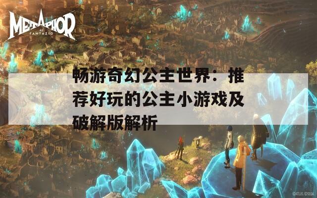 畅游奇幻公主世界：推荐好玩的公主小游戏及破解版解析