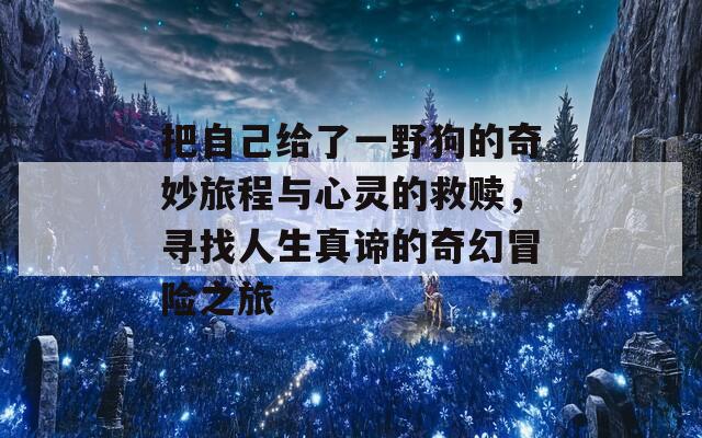 把自己给了一野狗的奇妙旅程与心灵的救赎，寻找人生真谛的奇幻冒险之旅