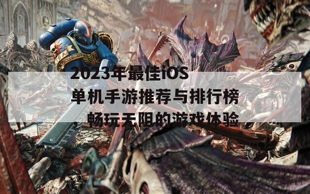 2023年最佳iOS单机手游推荐与排行榜，畅玩无阻的游戏体验