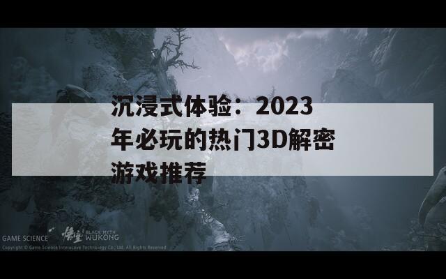 沉浸式体验：2023年必玩的热门3D解密游戏推荐