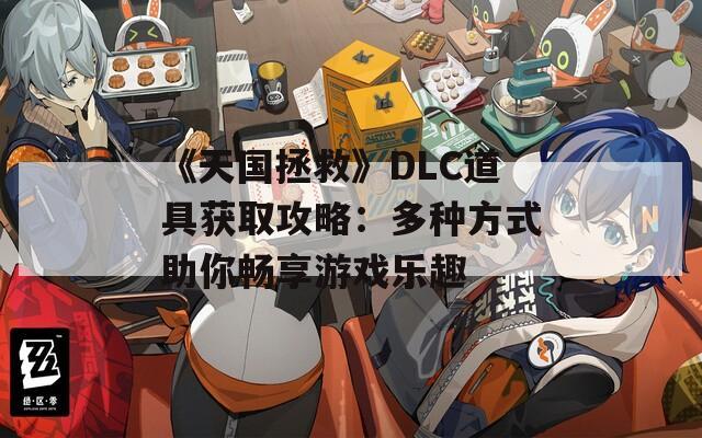 《天国拯救》DLC道具获取攻略：多种方式助你畅享游戏乐趣