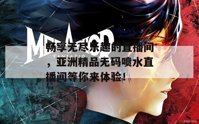 畅享无尽乐趣的直播间，亚洲精品无码喷水直播间等你来体验！