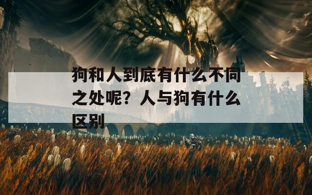 狗和人到底有什么不同之处呢？人与狗有什么区别