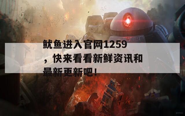 鱿鱼进入官网1259，快来看看新鲜资讯和最新更新吧！