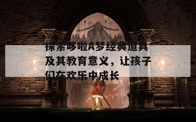 探索哆啦A梦经典道具及其教育意义，让孩子们在欢乐中成长