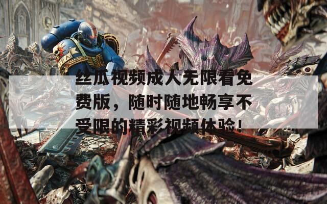 丝瓜视频成人无限看免费版，随时随地畅享不受限的精彩视频体验！