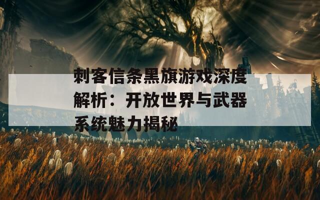 刺客信条黑旗游戏深度解析：开放世界与武器系统魅力揭秘