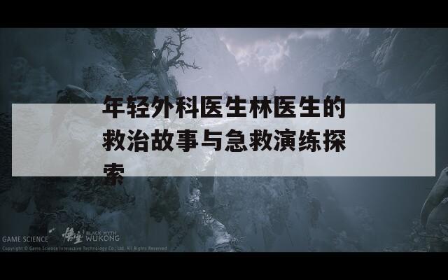 年轻外科医生林医生的救治故事与急救演练探索