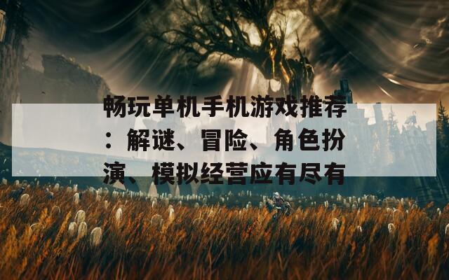 畅玩单机手机游戏推荐：解谜、冒险、角色扮演、模拟经营应有尽有