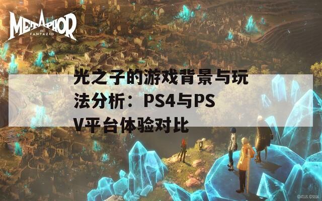 光之子的游戏背景与玩法分析：PS4与PSV平台体验对比