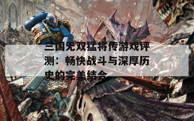 三国无双猛将传游戏评测：畅快战斗与深厚历史的完美结合