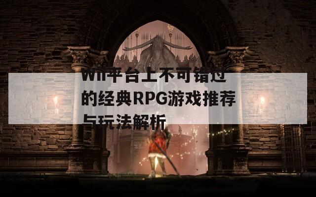 Wii平台上不可错过的经典RPG游戏推荐与玩法解析