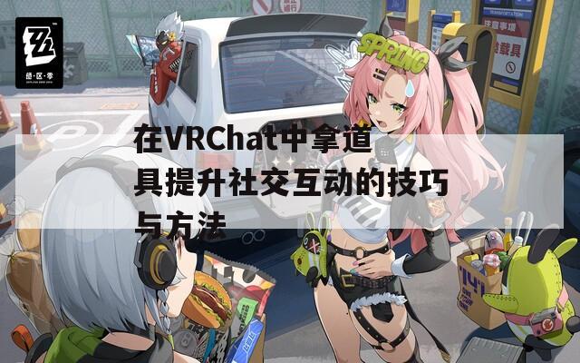 在VRChat中拿道具提升社交互动的技巧与方法