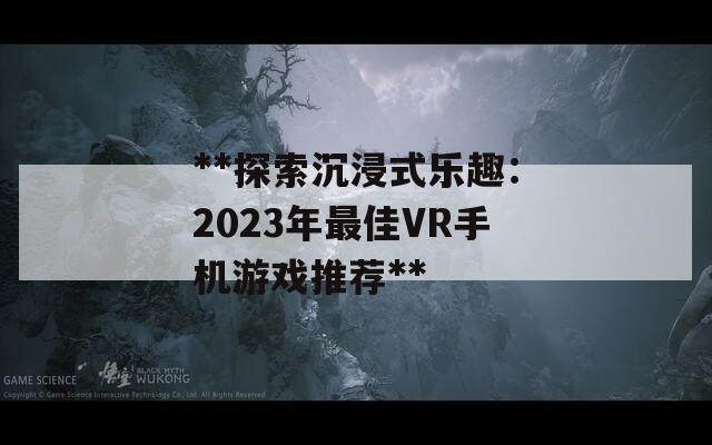 **探索沉浸式乐趣：2023年最佳VR手机游戏推荐**