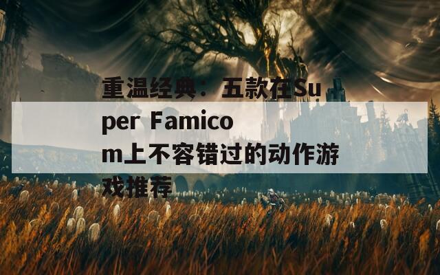 重温经典：五款在Super Famicom上不容错过的动作游戏推荐