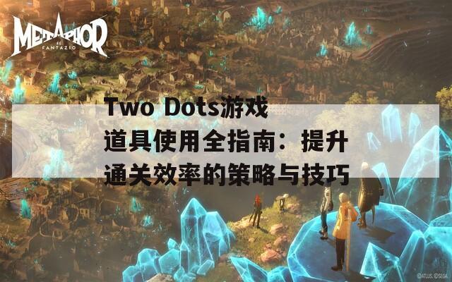 Two Dots游戏道具使用全指南：提升通关效率的策略与技巧