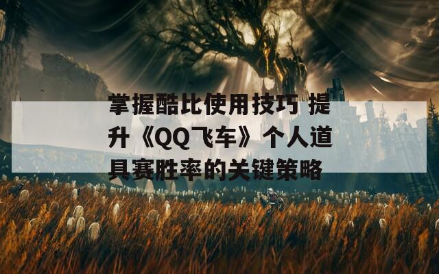 掌握酷比使用技巧 提升《QQ飞车》个人道具赛胜率的关键策略