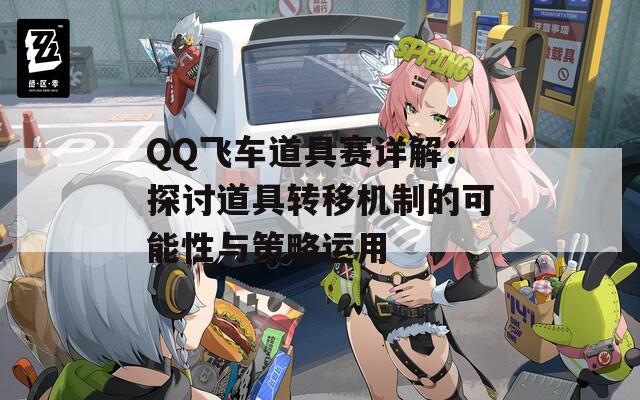 QQ飞车道具赛详解：探讨道具转移机制的可能性与策略运用