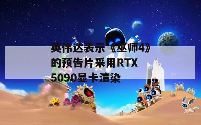 英伟达表示《巫师4》的预告片采用RTX 5090显卡渲染