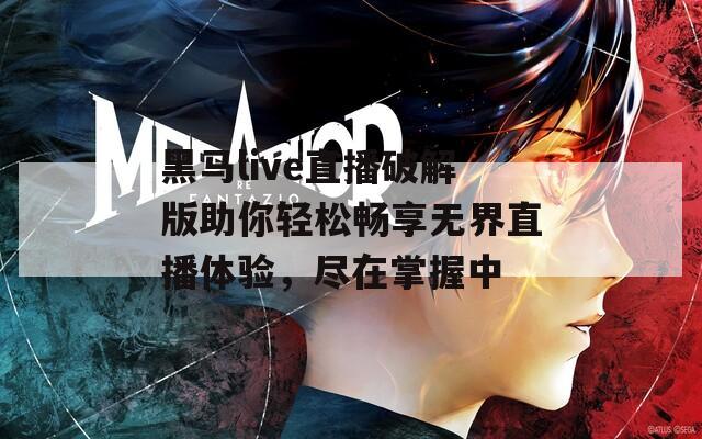 黑马live直播破解版助你轻松畅享无界直播体验，尽在掌握中