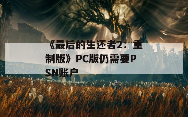 《最后的生还者2：重制版》PC版仍需要PSN账户