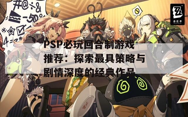 PSP必玩回合制游戏推荐：探索最具策略与剧情深度的经典作品