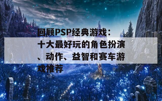 回顾PSP经典游戏：十大最好玩的角色扮演、动作、益智和赛车游戏推荐