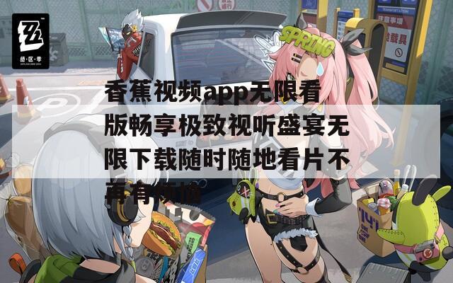 香蕉视频app无限看版畅享极致视听盛宴无限下载随时随地看片不再有烦恼