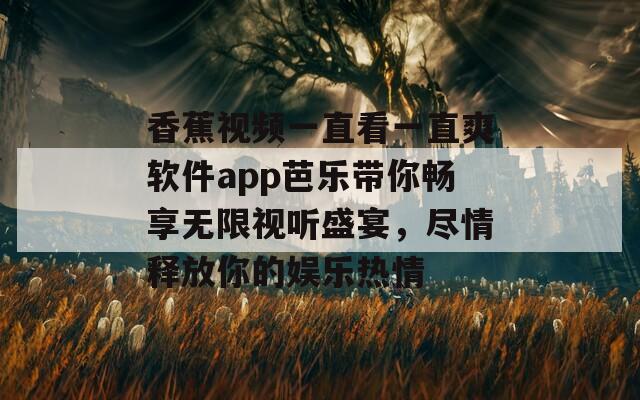 香蕉视频一直看一直爽软件app芭乐带你畅享无限视听盛宴，尽情释放你的娱乐热情