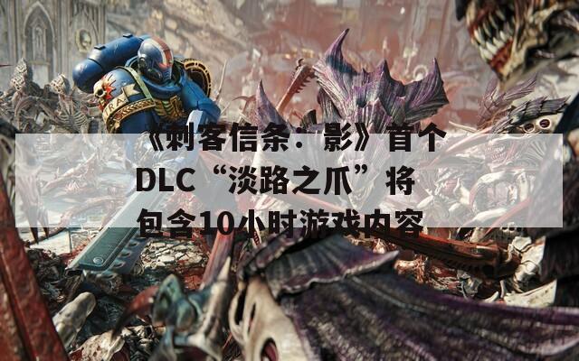 《刺客信条：影》首个DLC“淡路之爪”将包含10小时游戏内容