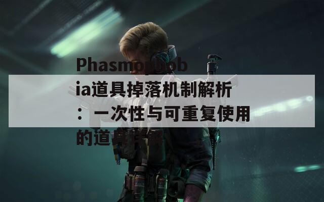 Phasmophobia道具掉落机制解析：一次性与可重复使用的道具详解