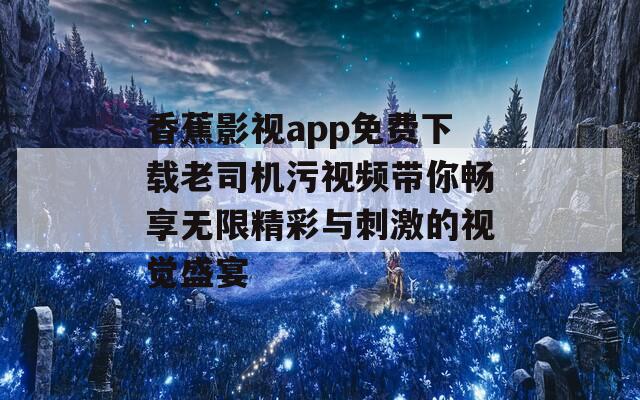 香蕉影视app免费下载老司机污视频带你畅享无限精彩与刺激的视觉盛宴