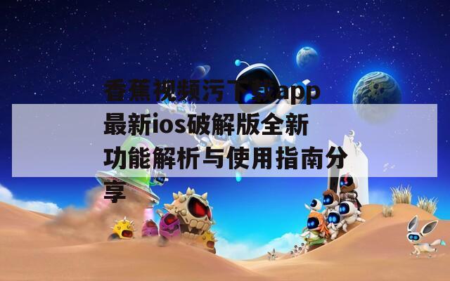 香蕉视频污下载app最新ios破解版全新功能解析与使用指南分享