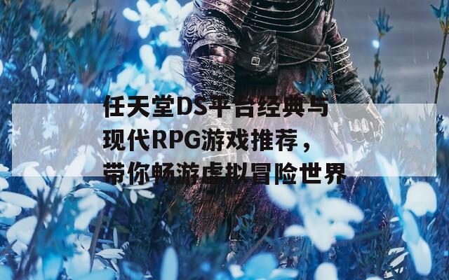 任天堂DS平台经典与现代RPG游戏推荐，带你畅游虚拟冒险世界