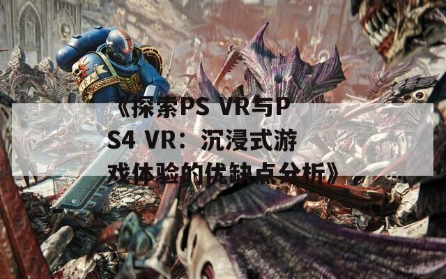 《探索PS VR与PS4 VR：沉浸式游戏体验的优缺点分析》