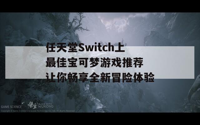 任天堂Switch上最佳宝可梦游戏推荐 让你畅享全新冒险体验