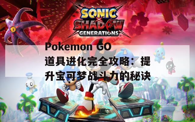 Pokemon GO道具进化完全攻略：提升宝可梦战斗力的秘诀