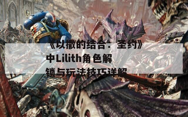 《以撒的结合：圣约》中Lilith角色解锁与玩法技巧详解