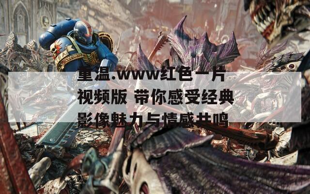 重温.www红色一片视频版 带你感受经典影像魅力与情感共鸣