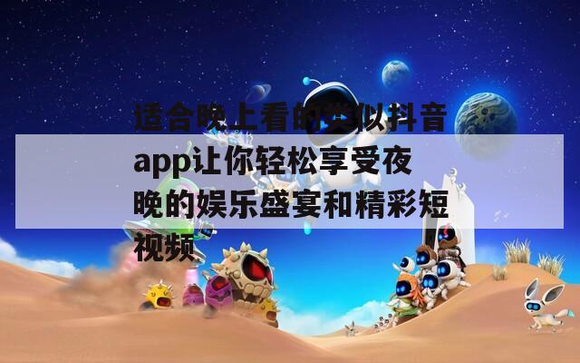 适合晚上看的类似抖音app让你轻松享受夜晚的娱乐盛宴和精彩短视频