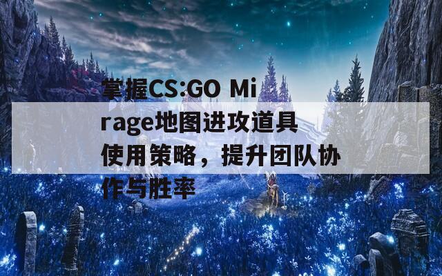 掌握CS:GO Mirage地图进攻道具使用策略，提升团队协作与胜率