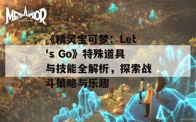 《精灵宝可梦：Let's Go》特殊道具与技能全解析，探索战斗策略与乐趣