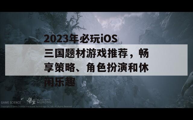 2023年必玩iOS三国题材游戏推荐，畅享策略、角色扮演和休闲乐趣