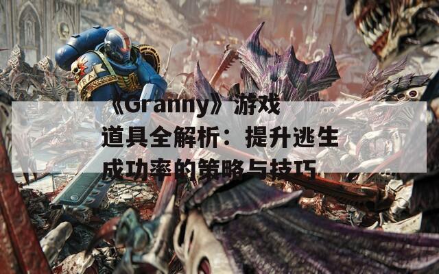 《Granny》游戏道具全解析：提升逃生成功率的策略与技巧