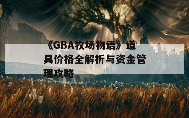 《GBA牧场物语》道具价格全解析与资金管理攻略