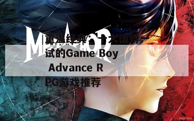 重温经典：十大值得一试的Game Boy Advance RPG游戏推荐