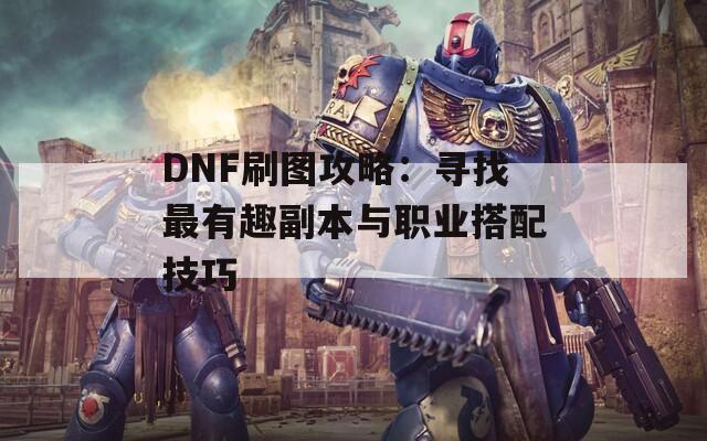 DNF刷图攻略：寻找最有趣副本与职业搭配技巧