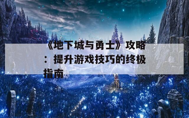 《地下城与勇士》攻略：提升游戏技巧的终极指南